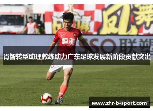 肖智转型助理教练助力广东足球发展新阶段贡献突出