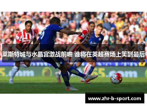 莱斯特城与水晶宫激战前瞻 谁将在英超赛场上笑到最后