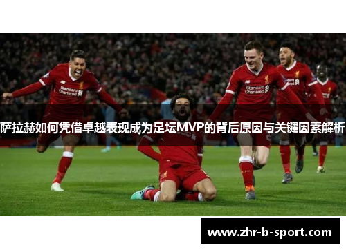 萨拉赫如何凭借卓越表现成为足坛MVP的背后原因与关键因素解析