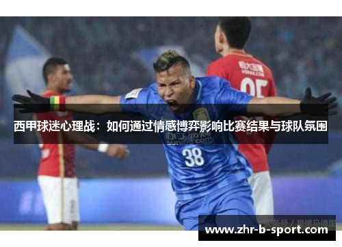 西甲球迷心理战：如何通过情感博弈影响比赛结果与球队氛围