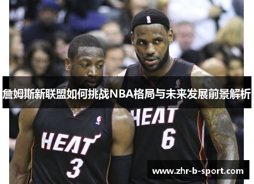 詹姆斯新联盟如何挑战NBA格局与未来发展前景解析