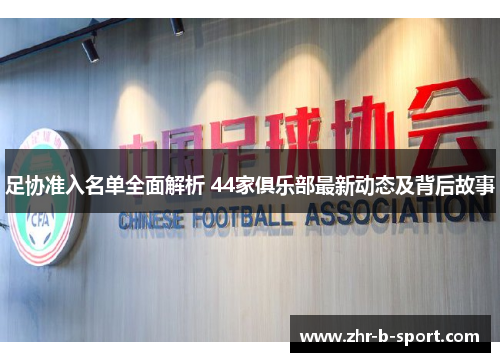 足协准入名单全面解析 44家俱乐部最新动态及背后故事