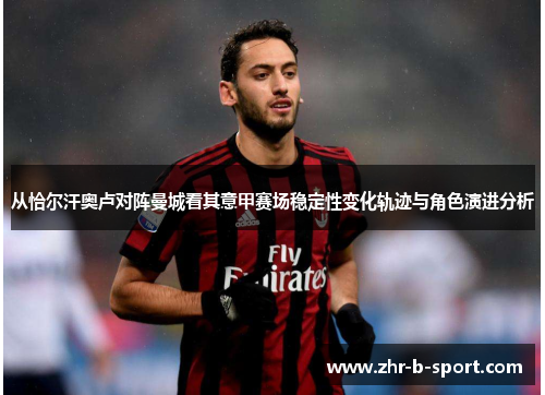 从恰尔汗奥卢对阵曼城看其意甲赛场稳定性变化轨迹与角色演进分析