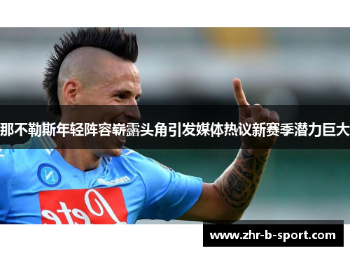 那不勒斯年轻阵容崭露头角引发媒体热议新赛季潜力巨大 那不勒斯年轻阵容崭露头角引发媒体热议新赛季潜力巨大