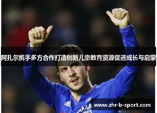 阿扎尔携手多方合作打造创新儿童教育资源促进成长与启蒙