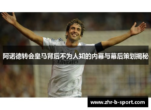 阿诺德转会皇马背后不为人知的内幕与幕后策划揭秘