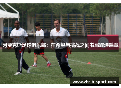 阿贾克斯足球俱乐部:在希望与挑战之间书写辉煌篇章 阿贾克斯足球俱乐部:在希望与挑战之间书写辉煌篇章