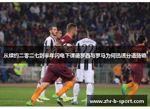 从续约二零二七到半年闪电下课德罗西与罗马为何迅速分道扬镳