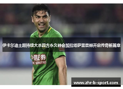 伊卡尔迪土超持续大杀四方永久转会加拉塔萨雷震撼开启传奇新篇章