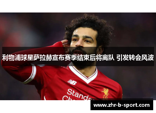 利物浦球星萨拉赫宣布赛季结束后将离队 引发转会风波