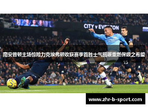 南安普顿主场惊险力克埃弗顿收获赛季首胜士气回暖重燃保级之希望 南安普顿主场惊险力克埃弗顿收获赛季首胜士气回暖重燃保级之希望