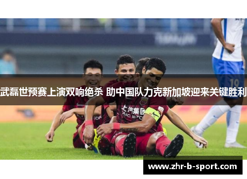 武磊世预赛上演双响绝杀 助中国队力克新加坡迎来关键胜利 武磊世预赛上演双响绝杀 助中国队力克新加坡迎来关键胜利