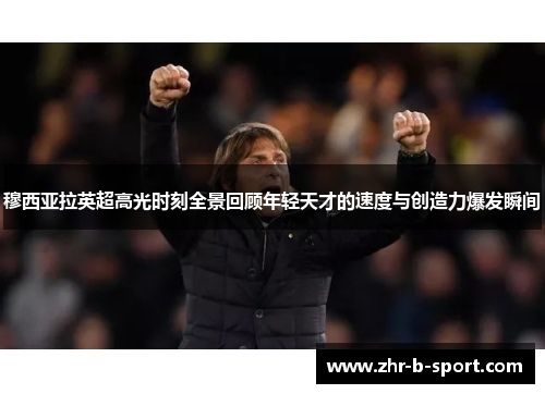 穆西亚拉英超高光时刻全景回顾年轻天才的速度与创造力爆发瞬间