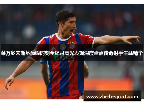 莱万多夫斯基巅峰时刻全纪录高光表现深度盘点传奇射手生涯精华