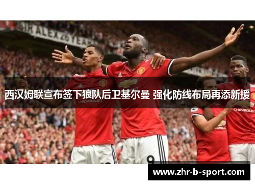 西汉姆联宣布签下狼队后卫基尔曼 强化防线布局再添新援 西汉姆联宣布签下狼队后卫基尔曼 强化防线布局再添新援