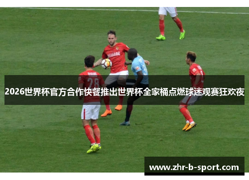 2026世界杯官方合作快餐推出世界杯全家桶点燃球迷观赛狂欢夜 2026世界杯官方合作快餐推出世界杯全家桶点燃球迷观赛狂欢夜