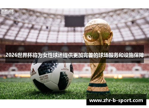 2026世界杯将为女性球迷提供更加完善的球场服务和设施保障 2026世界杯将为女性球迷提供更加完善的球场服务和设施保障