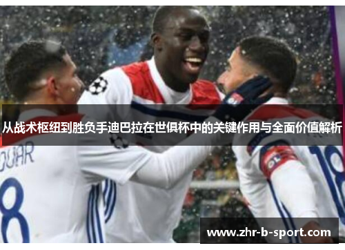 从战术枢纽到胜负手迪巴拉在世俱杯中的关键作用与全面价值解析 从战术枢纽到胜负手迪巴拉在世俱杯中的关键作用与全面价值解析