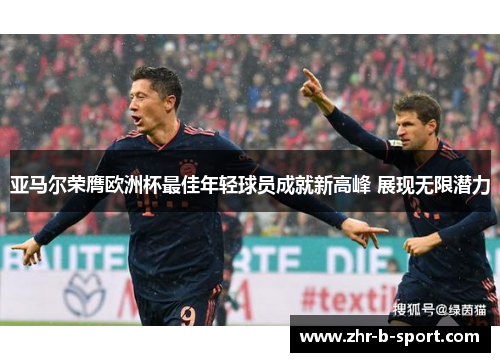 亚马尔荣膺欧洲杯最佳年轻球员成就新高峰 展现无限潜力 亚马尔荣膺欧洲杯最佳年轻球员成就新高峰 展现无限潜力