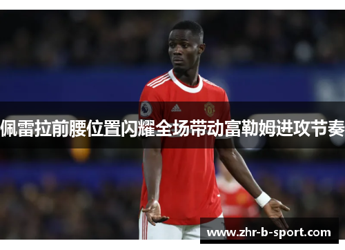 佩雷拉前腰位置闪耀全场带动富勒姆进攻节奏 佩雷拉前腰位置闪耀全场带动富勒姆进攻节奏