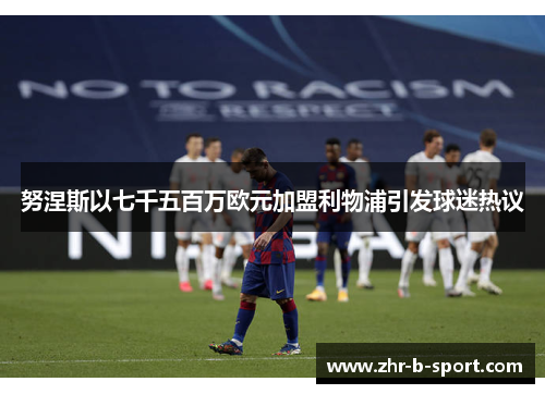 努涅斯以七千五百万欧元加盟利物浦引发球迷热议 努涅斯以七千五百万欧元加盟利物浦引发球迷热议