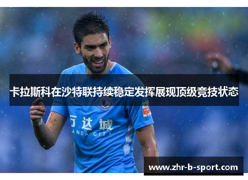 卡拉斯科在沙特联持续稳定发挥展现顶级竞技状态 卡拉斯科在沙特联持续稳定发挥展现顶级竞技状态