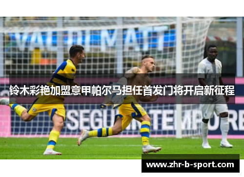 铃木彩艳加盟意甲帕尔马担任首发门将开启新征程