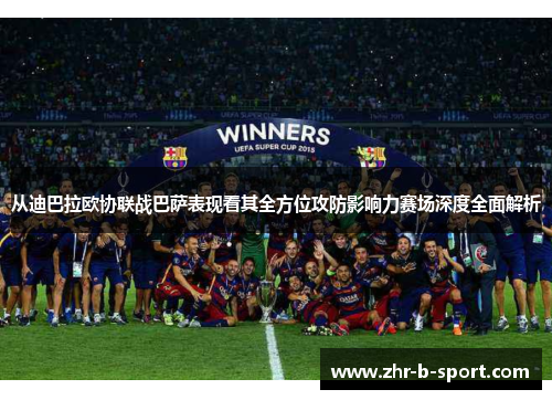 从迪巴拉欧协联战巴萨表现看其全方位攻防影响力赛场深度全面解析