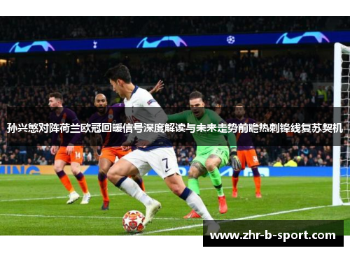 孙兴慜对阵荷兰欧冠回暖信号深度解读与未来走势前瞻热刺锋线复苏契机 孙兴慜对阵荷兰欧冠回暖信号深度解读与未来走势前瞻热刺锋线复苏契机