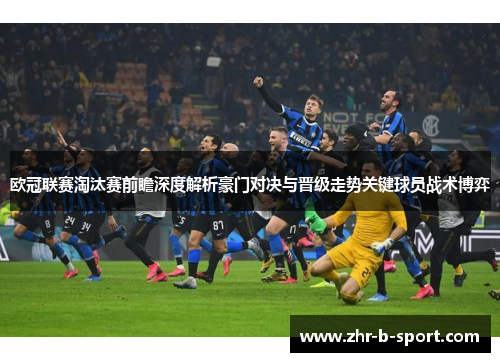 欧冠联赛淘汰赛前瞻深度解析豪门对决与晋级走势关键球员战术博弈