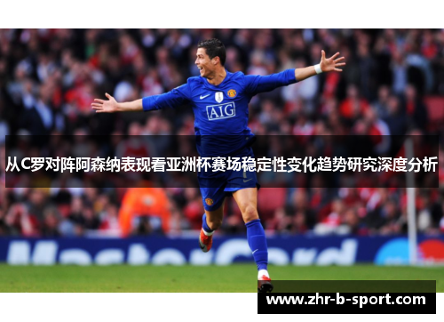 从C罗对阵阿森纳表现看亚洲杯赛场稳定性变化趋势研究深度分析 从C罗对阵阿森纳表现看亚洲杯赛场稳定性变化趋势研究深度分析