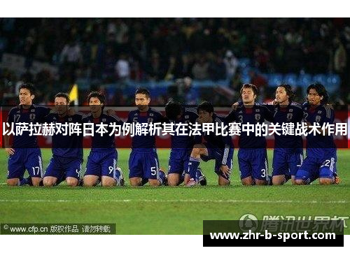 以萨拉赫对阵日本为例解析其在法甲比赛中的关键战术作用 以萨拉赫对阵日本为例解析其在法甲比赛中的关键战术作用