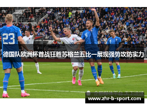 德国队欧洲杯首战狂胜苏格兰五比一展现强势攻防实力