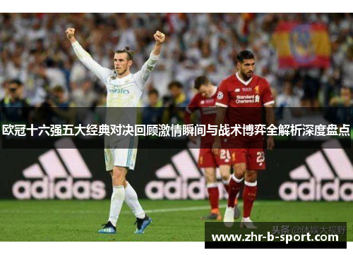 欧冠十六强五大经典对决回顾激情瞬间与战术博弈全解析深度盘点 欧冠十六强五大经典对决回顾激情瞬间与战术博弈全解析深度盘点