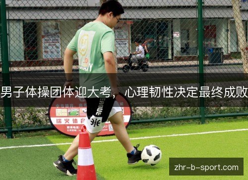 男子体操团体迎大考,心理韧性决定最终成败 男子体操团体迎大考,心理韧性决定最终成败