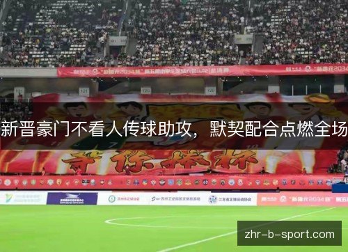 新晋豪门不看人传球助攻,默契配合点燃全场 新晋豪门不看人传球助攻,默契配合点燃全场